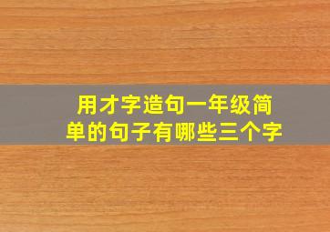 用才字造句一年级简单的句子有哪些三个字