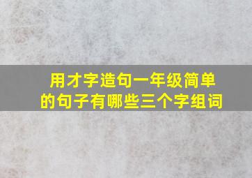 用才字造句一年级简单的句子有哪些三个字组词