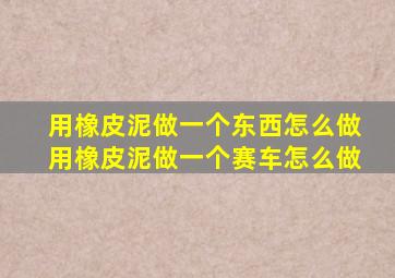 用橡皮泥做一个东西怎么做用橡皮泥做一个赛车怎么做