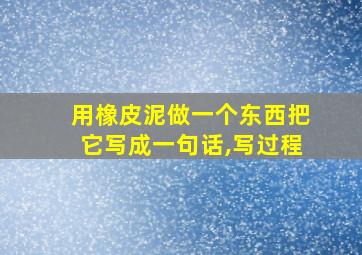 用橡皮泥做一个东西把它写成一句话,写过程