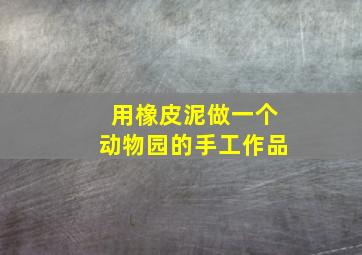 用橡皮泥做一个动物园的手工作品