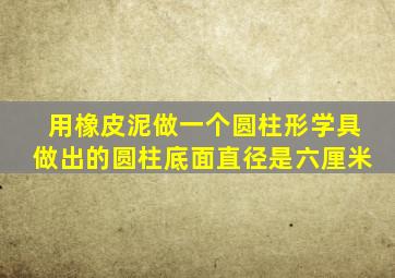 用橡皮泥做一个圆柱形学具做出的圆柱底面直径是六厘米