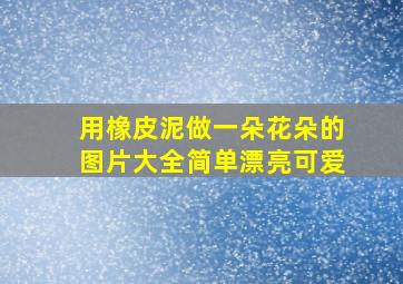 用橡皮泥做一朵花朵的图片大全简单漂亮可爱