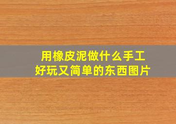 用橡皮泥做什么手工好玩又简单的东西图片