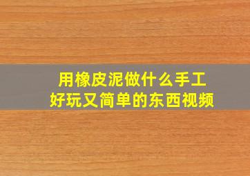 用橡皮泥做什么手工好玩又简单的东西视频