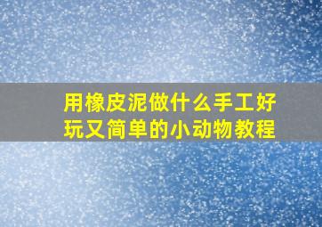 用橡皮泥做什么手工好玩又简单的小动物教程