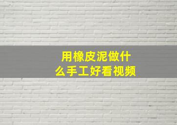 用橡皮泥做什么手工好看视频