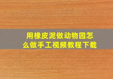 用橡皮泥做动物园怎么做手工视频教程下载