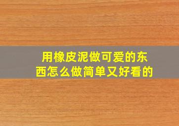 用橡皮泥做可爱的东西怎么做简单又好看的