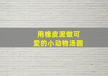 用橡皮泥做可爱的小动物汤圆