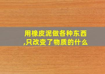 用橡皮泥做各种东西,只改变了物质的什么