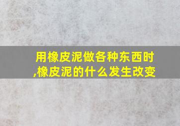 用橡皮泥做各种东西时,橡皮泥的什么发生改变