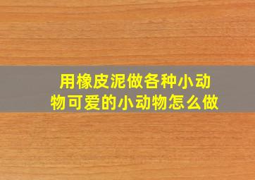 用橡皮泥做各种小动物可爱的小动物怎么做