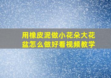 用橡皮泥做小花朵大花盆怎么做好看视频教学