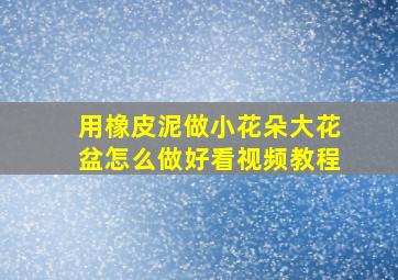 用橡皮泥做小花朵大花盆怎么做好看视频教程