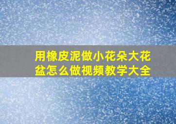 用橡皮泥做小花朵大花盆怎么做视频教学大全