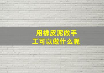 用橡皮泥做手工可以做什么呢