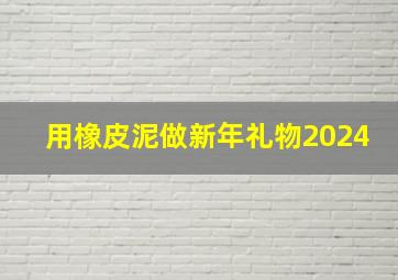 用橡皮泥做新年礼物2024