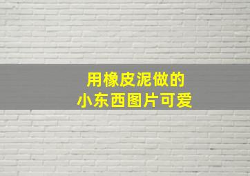 用橡皮泥做的小东西图片可爱