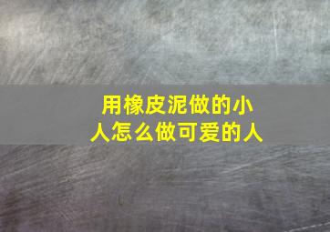 用橡皮泥做的小人怎么做可爱的人