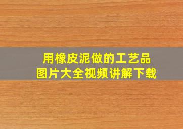 用橡皮泥做的工艺品图片大全视频讲解下载