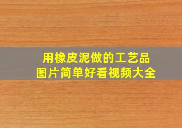 用橡皮泥做的工艺品图片简单好看视频大全