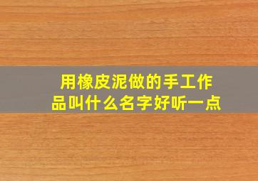 用橡皮泥做的手工作品叫什么名字好听一点