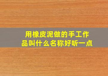 用橡皮泥做的手工作品叫什么名称好听一点