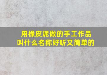 用橡皮泥做的手工作品叫什么名称好听又简单的