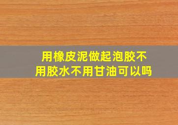 用橡皮泥做起泡胶不用胶水不用甘油可以吗