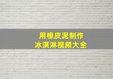 用橡皮泥制作冰淇淋视频大全