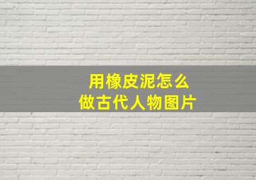 用橡皮泥怎么做古代人物图片