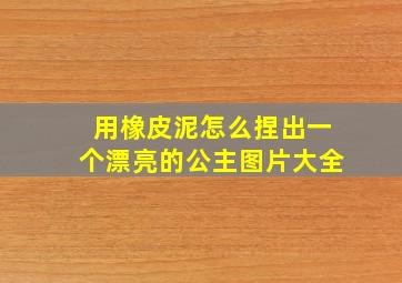 用橡皮泥怎么捏出一个漂亮的公主图片大全