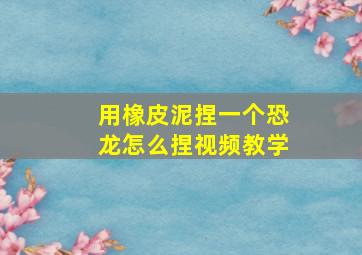 用橡皮泥捏一个恐龙怎么捏视频教学