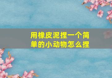 用橡皮泥捏一个简单的小动物怎么捏