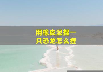 用橡皮泥捏一只恐龙怎么捏