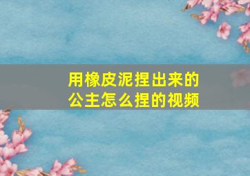 用橡皮泥捏出来的公主怎么捏的视频