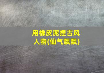 用橡皮泥捏古风人物(仙气飘飘)