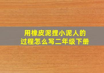 用橡皮泥捏小泥人的过程怎么写二年级下册