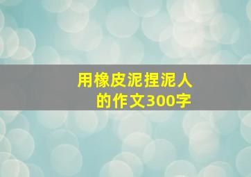 用橡皮泥捏泥人的作文300字