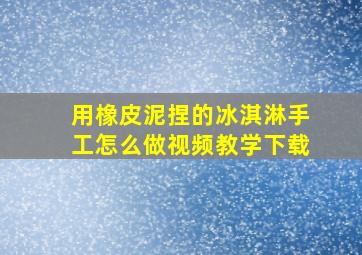 用橡皮泥捏的冰淇淋手工怎么做视频教学下载