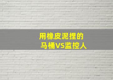 用橡皮泥捏的马桶VS监控人