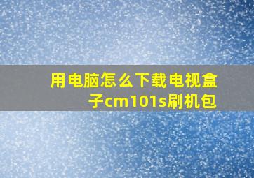 用电脑怎么下载电视盒子cm101s刷机包