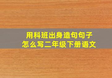 用科班出身造句句子怎么写二年级下册语文