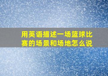 用英语描述一场篮球比赛的场景和场地怎么说