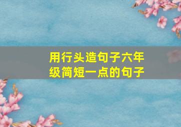 用行头造句子六年级简短一点的句子