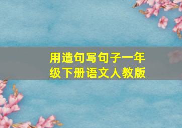 用造句写句子一年级下册语文人教版