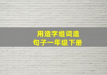 用造字组词造句子一年级下册