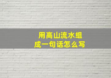 用高山流水组成一句话怎么写