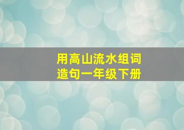 用高山流水组词造句一年级下册